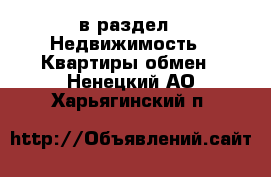  в раздел : Недвижимость » Квартиры обмен . Ненецкий АО,Харьягинский п.